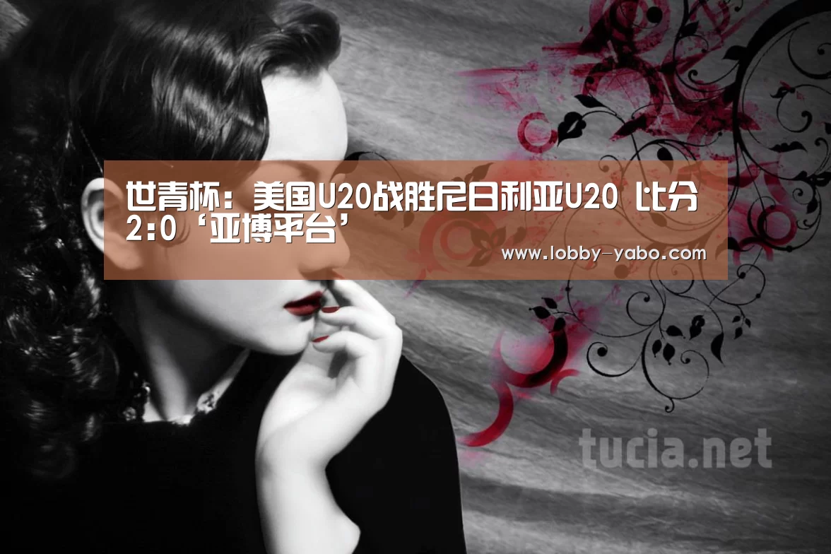 世青杯: 美国U20战胜尼日利亚U20 比分2:0‘亚博平台’(图1) 真人百家乐
